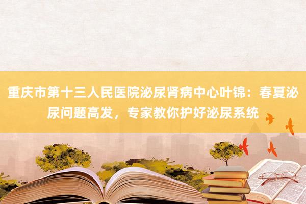重庆市第十三人民医院泌尿肾病中心叶锦：春夏泌尿问题高发，专家教你护好泌尿系统