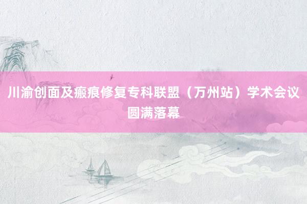 川渝创面及瘢痕修复专科联盟（万州站）学术会议圆满落幕