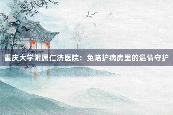 重庆大学附属仁济医院：免陪护病房里的温情守护