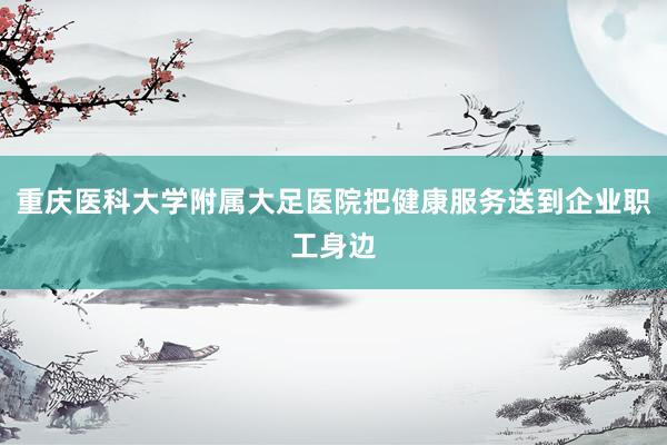 重庆医科大学附属大足医院把健康服务送到企业职工身边