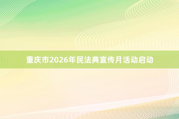 重庆市2026年民法典宣传月活动启动
