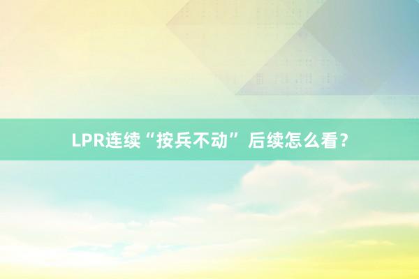 LPR连续“按兵不动” 后续怎么看？