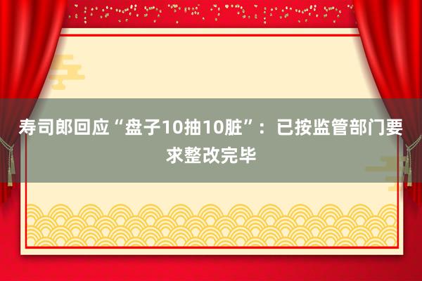 寿司郎回应“盘子10抽10脏”：已按监管部门要求整改完毕