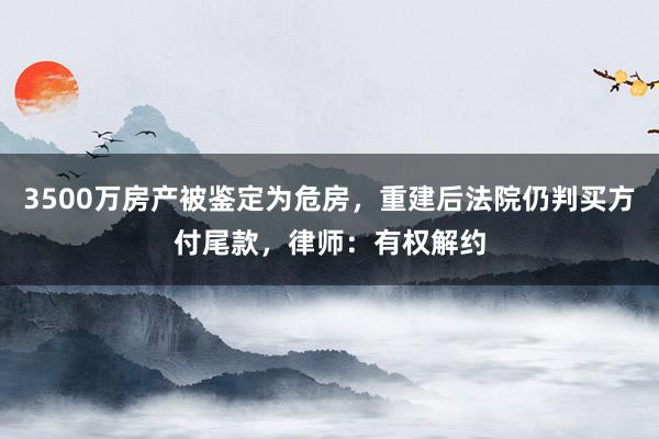3500万房产被鉴定为危房，重建后法院仍判买方付尾款，律师：有权解约