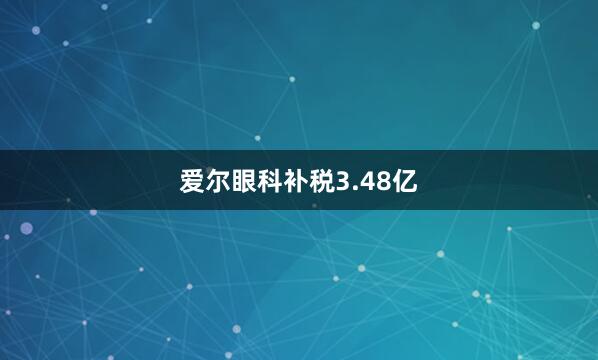 爱尔眼科补税3.48亿